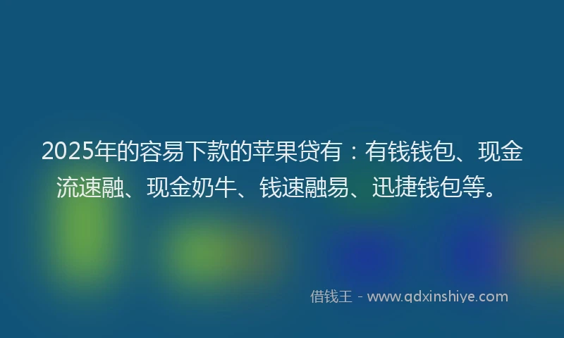 2025年的容易下款的苹果贷有：有钱钱包、现金流速融、现金奶牛、钱速融易、迅捷钱包等。
