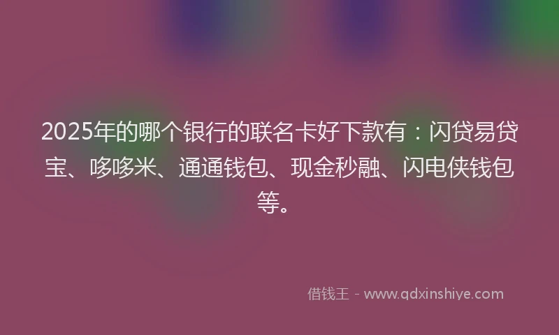 2025年的哪个银行的联名卡好下款有：闪贷易贷宝、哆哆米、通通钱包、现金秒融、闪电侠钱包等。