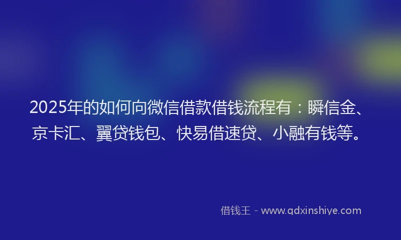 2025年的如何向微信借款借钱流程有：瞬信金、京卡汇、翼贷钱包、快易借速贷、小融有钱等。