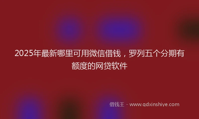 2025年最新哪里可用微信借钱，罗列五个分期有额度的网贷软件