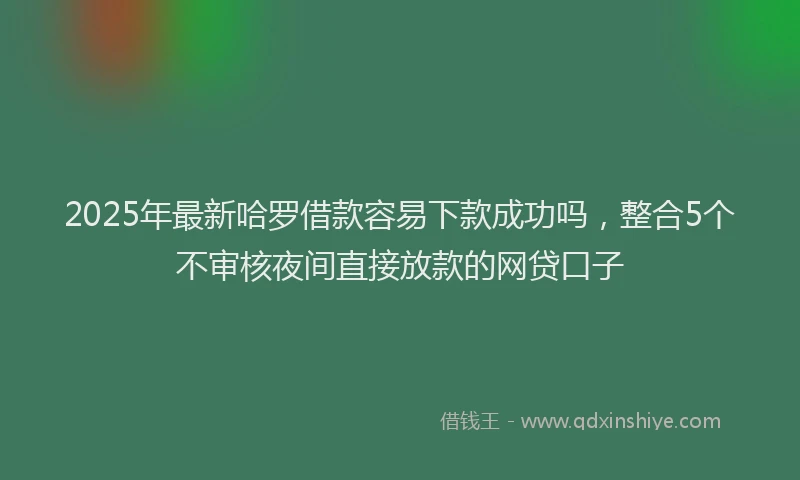 2025年最新哈罗借款容易下款成功吗，整合5个不审核夜间直接放款的网贷口子
