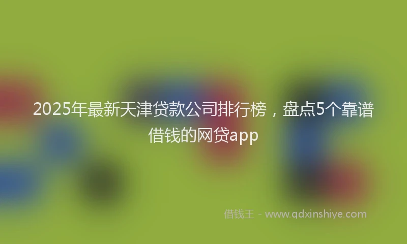 2025年最新天津贷款公司排行榜，盘点5个靠谱借钱的网贷app