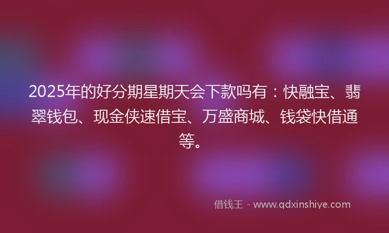 2025年的好分期星期天会下款吗有：快融宝、翡翠钱包、现金侠速借宝、万盛商城、钱袋快借通等。