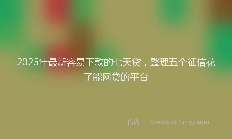 2025年最新容易下款的七天贷，整理五个征信花了能网贷的平台
