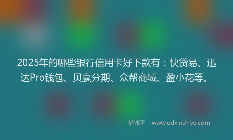 2025年的哪些银行信用卡好下款有：快贷易、迅达Pro钱包、贝赢分期、众帮商城、盈小花等。