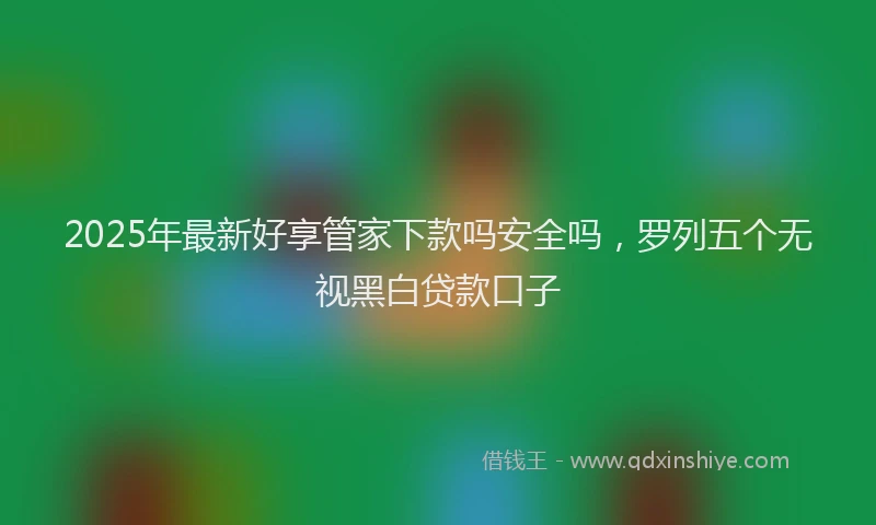 2025年最新好享管家下款吗安全吗，罗列五个无视黑白贷款口子