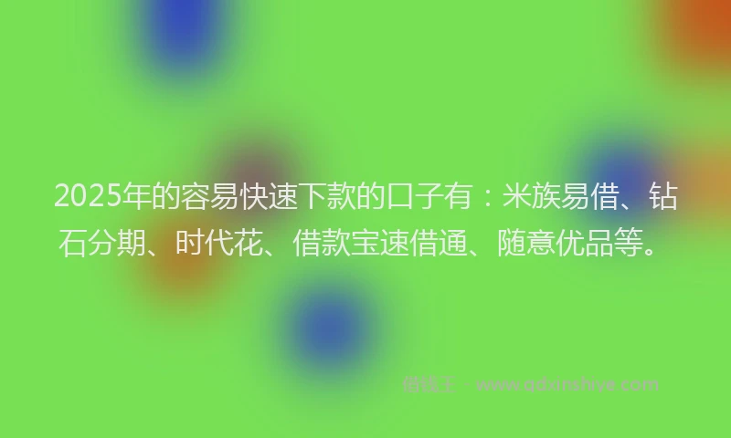 2025年的容易快速下款的口子有：米族易借、钻石分期、时代花、借款宝速借通、随意优品等。