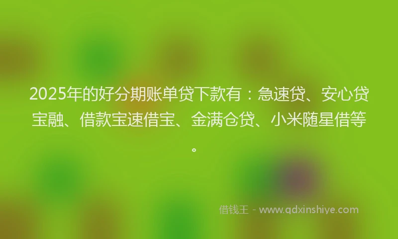 2025年的好分期账单贷下款有：急速贷、安心贷宝融、借款宝速借宝、金满仓贷、小米随星借等。