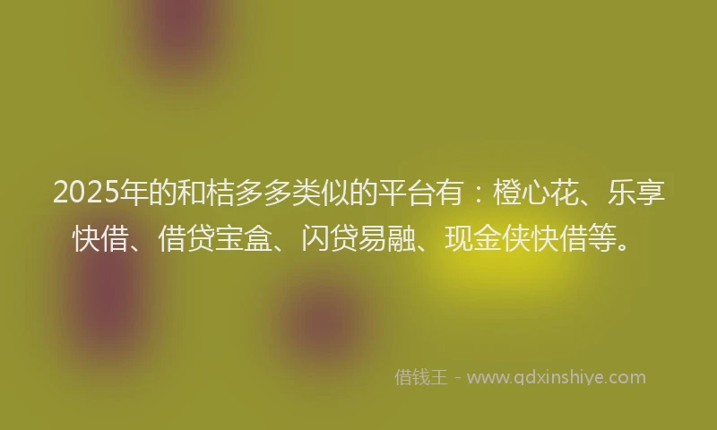 2025年的和桔多多类似的平台有：橙心花、乐享快借、借贷宝盒、闪贷易融、现金侠快借等。