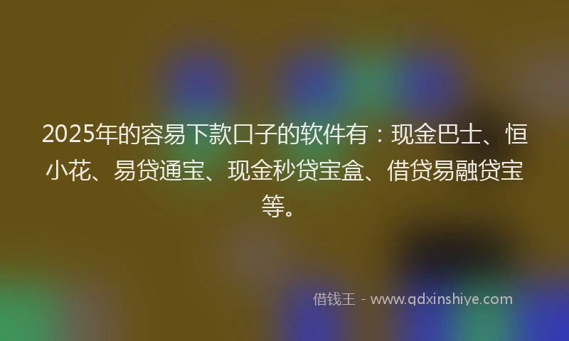 2025年的容易下款口子的软件有：现金巴士、恒小花、易贷通宝、现金秒贷宝盒、借贷易融贷宝等。