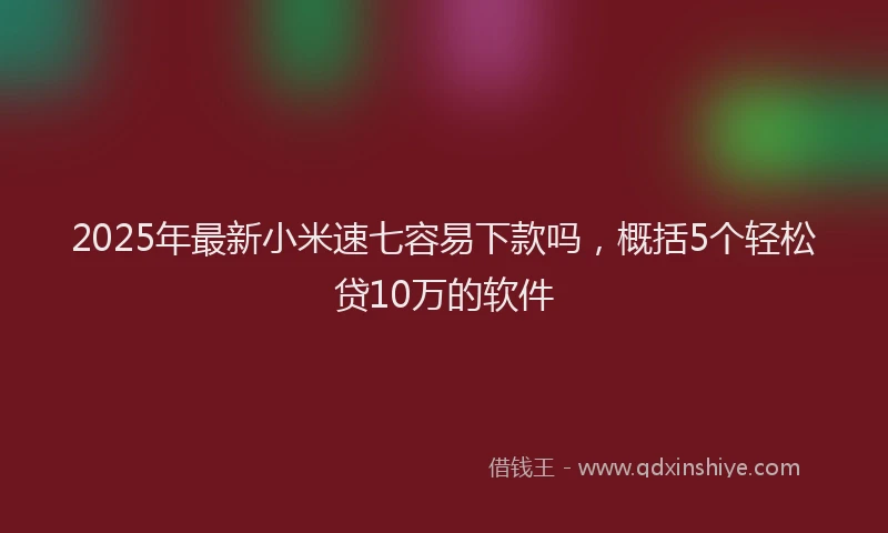 2025年最新小米速七容易下款吗，概括5个轻松贷10万的软件