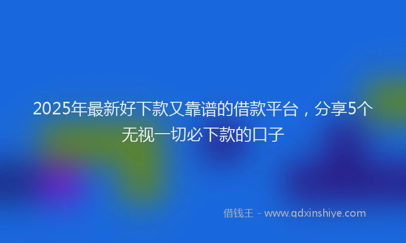 2025年最新好下款又靠谱的借款平台，分享5个无视一切必下款的口子