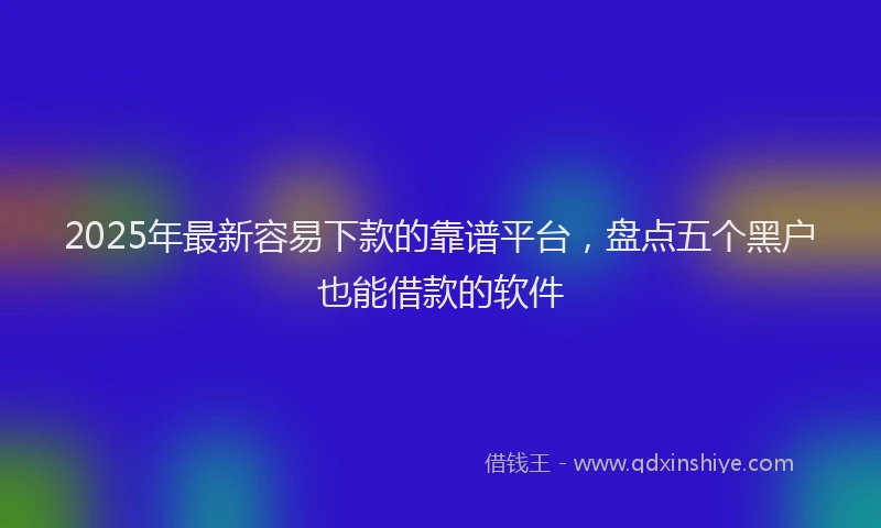 2025年最新容易下款的靠谱平台，盘点五个黑户也能借款的软件