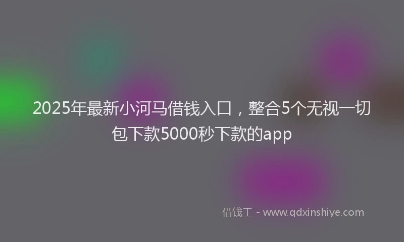2025年最新小河马借钱入口，整合5个无视一切包下款5000秒下款的app