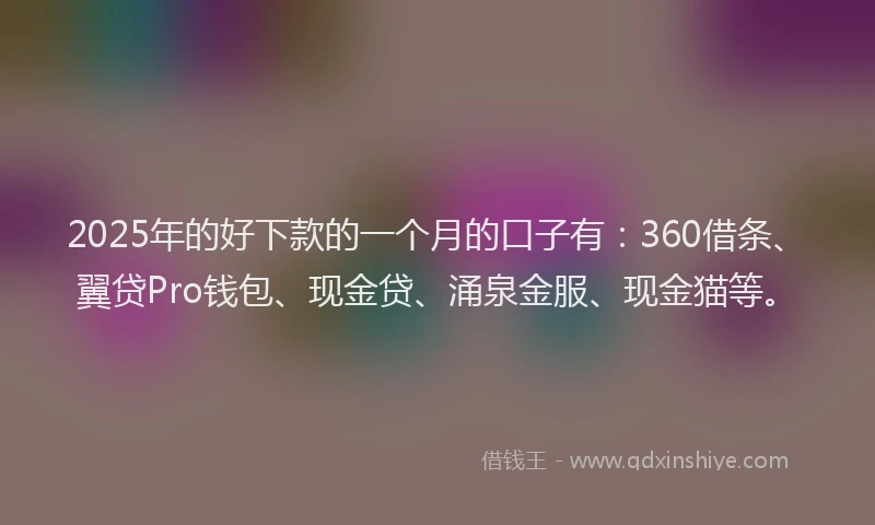 2025年的好下款的一个月的口子有：360借条、翼贷Pro钱包、现金贷、涌泉金服、现金猫等。