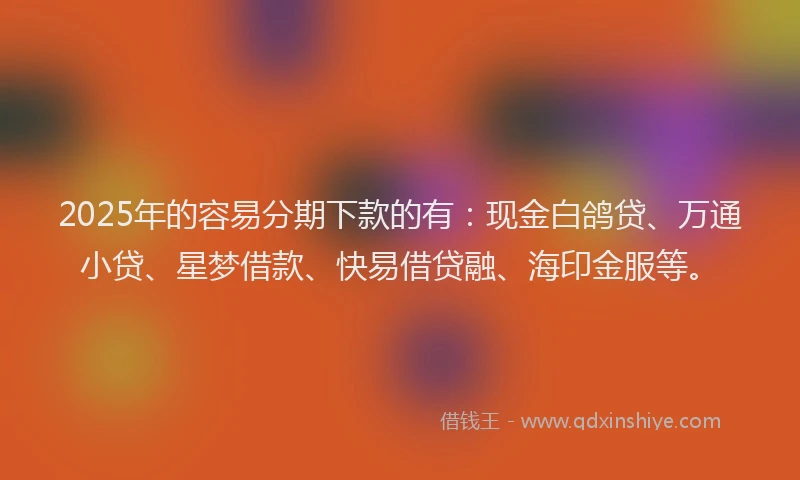 2025年的容易分期下款的有：现金白鸽贷、万通小贷、星梦借款、快易借贷融、海印金服等。