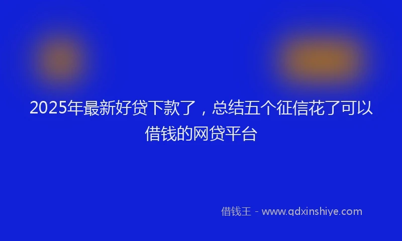2025年最新好贷下款了，总结五个征信花了可以借钱的网贷平台