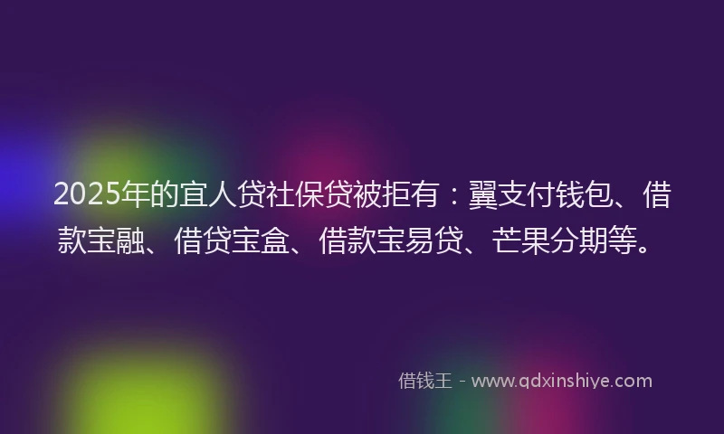 2025年的宜人贷社保贷被拒有：翼支付钱包、借款宝融、借贷宝盒、借款宝易贷、芒果分期等。