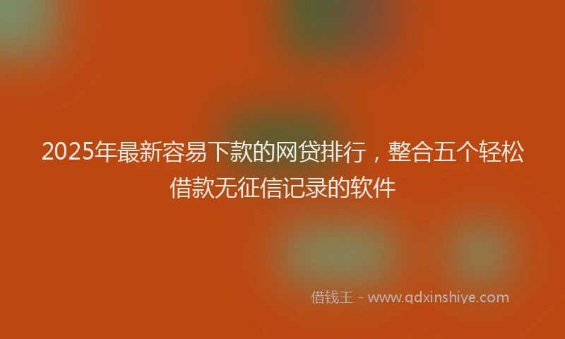 2025年最新容易下款的网贷排行，整合五个轻松借款无征信记录的软件
