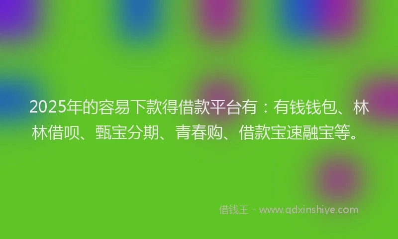 2025年的容易下款得借款平台有：有钱钱包、林林借呗、甄宝分期、青春购、借款宝速融宝等。