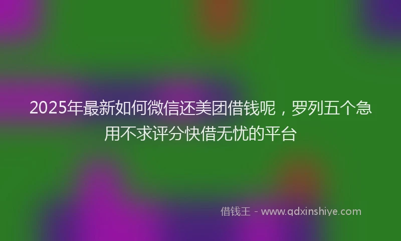 2025年最新如何微信还美团借钱呢，罗列五个急用不求评分快借无忧的平台