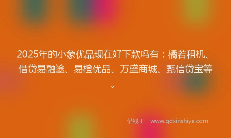 2025年的小象优品现在好下款吗有：橘若租机、借贷易融途、易橙优品、万盛商城、甄信贷宝等。