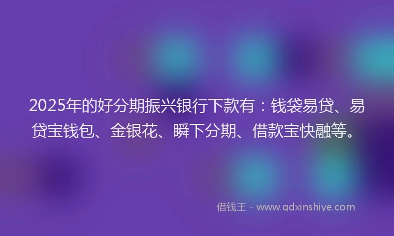 2025年的好分期振兴银行下款有：钱袋易贷、易贷宝钱包、金银花、瞬下分期、借款宝快融等。