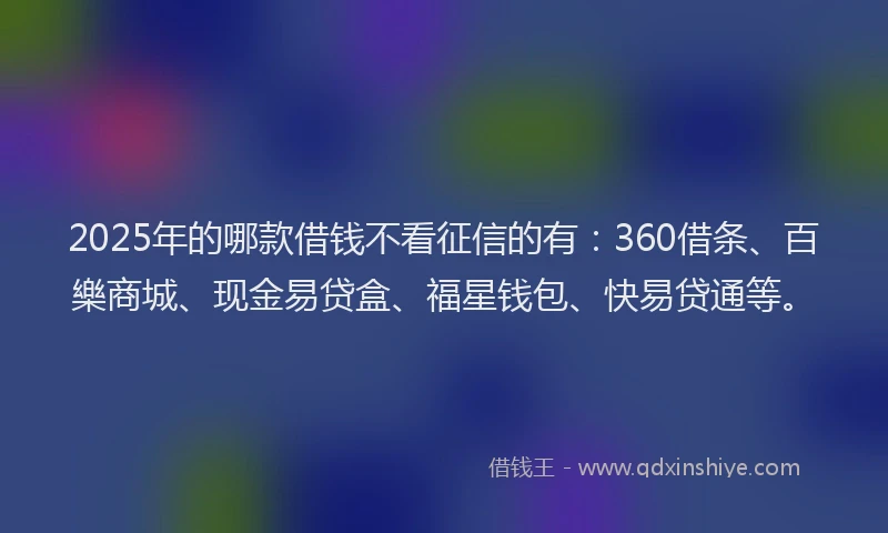 2025年的哪款借钱不看征信的有：360借条、百樂商城、现金易贷盒、福星钱包、快易贷通等。