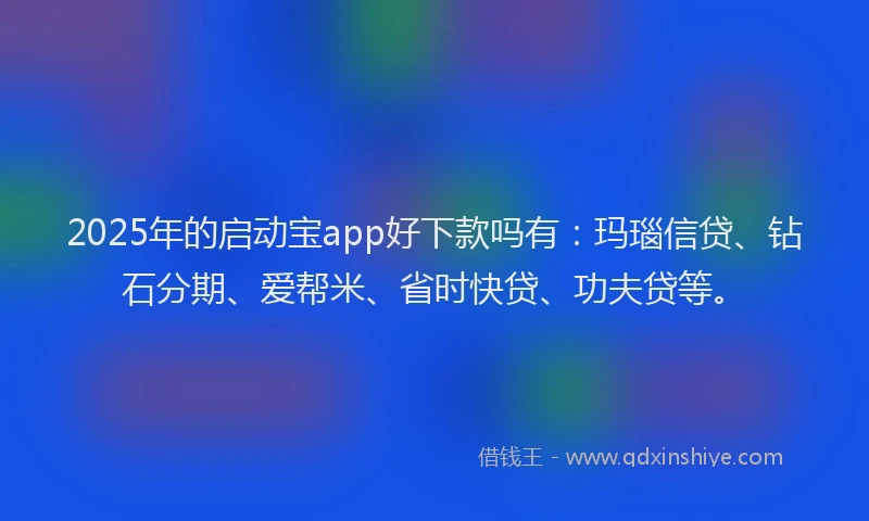 2025年的启动宝app好下款吗有：玛瑙信贷、钻石分期、爱帮米、省时快贷、功夫贷等。