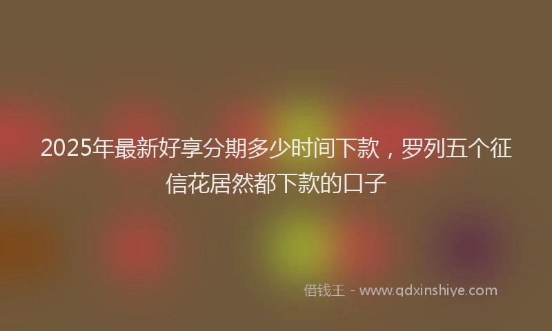 2025年最新好享分期多少时间下款，罗列五个征信花居然都下款的口子