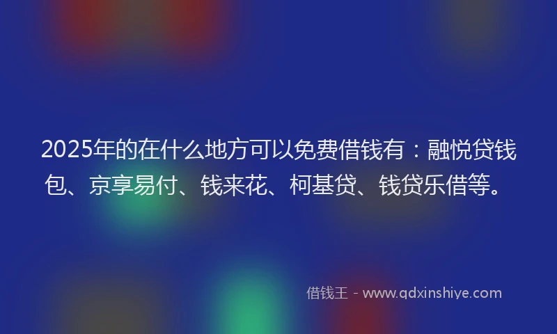 2025年的在什么地方可以免费借钱有：融悦贷钱包、京享易付、钱来花、柯基贷、钱贷乐借等。