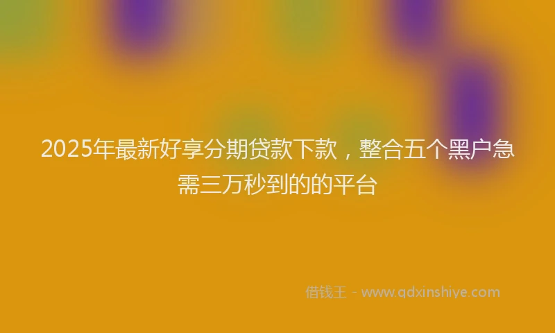 2025年最新好享分期贷款下款，整合五个黑户急需三万秒到的的平台