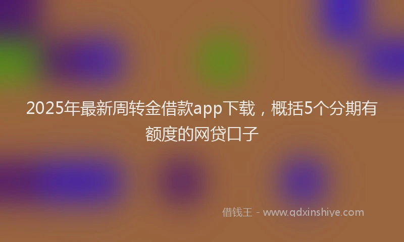2025年最新周转金借款app下载，概括5个分期有额度的网贷口子