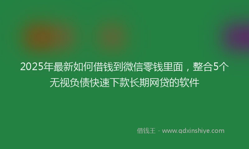 2025年最新如何借钱到微信零钱里面，整合5个无视负债快速下款长期网贷的软件