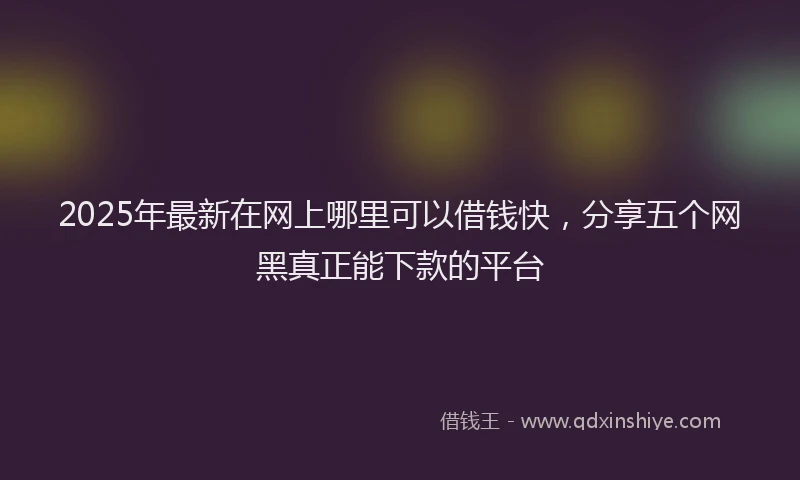 2025年最新在网上哪里可以借钱快，分享五个网黑真正能下款的平台