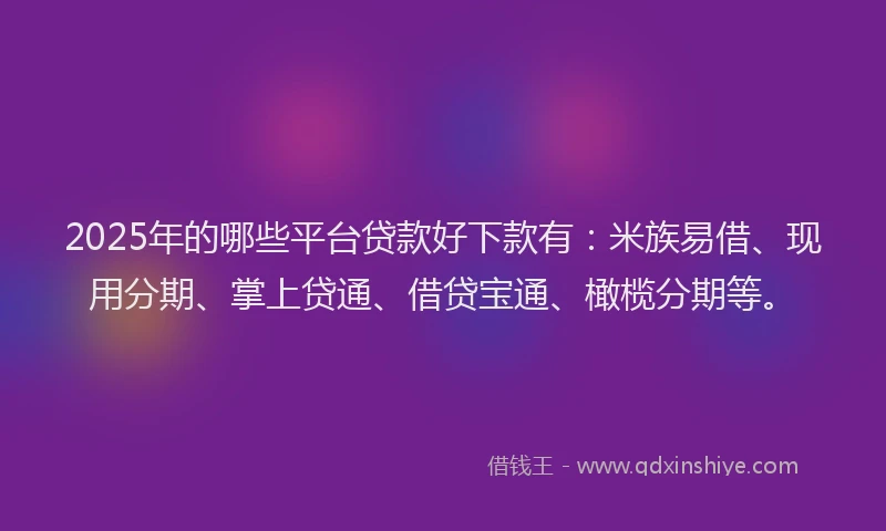 2025年的哪些平台贷款好下款有：米族易借、现用分期、掌上贷通、借贷宝通、橄榄分期等。