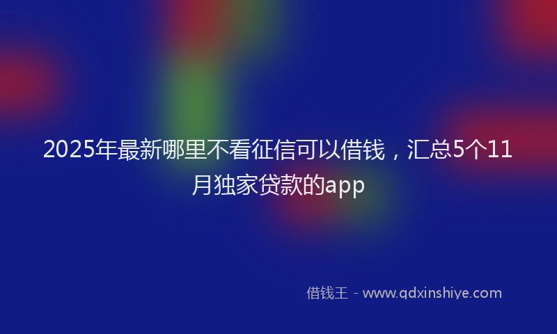2025年最新哪里不看征信可以借钱，汇总5个11月独家贷款的app