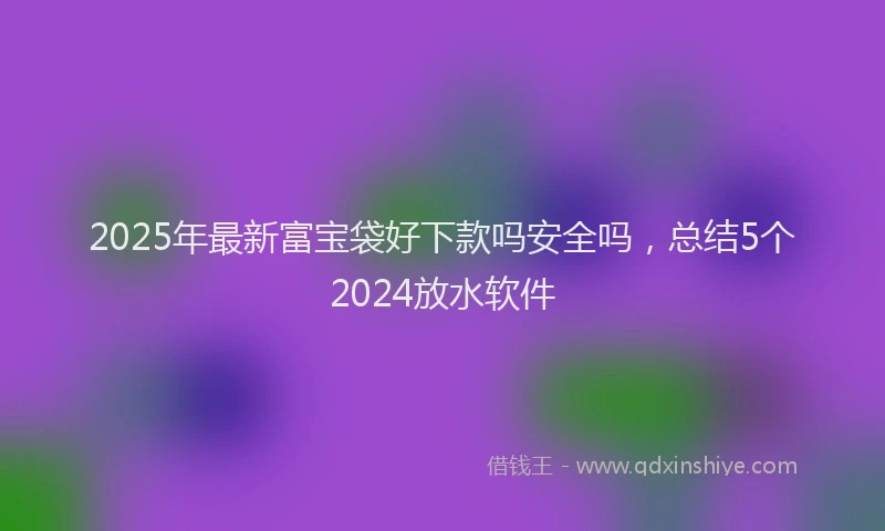 2025年最新富宝袋好下款吗安全吗，总结5个2024放水软件