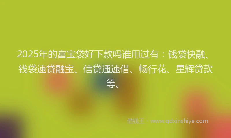 2025年的富宝袋好下款吗谁用过有：钱袋快融、钱袋速贷融宝、信贷通速借、畅行花、星辉贷款等。