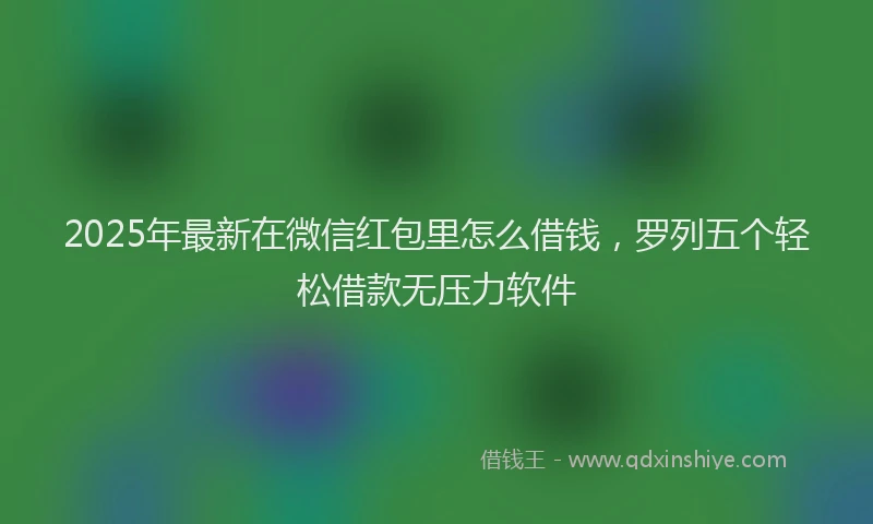 2025年最新在微信红包里怎么借钱，罗列五个轻松借款无压力软件