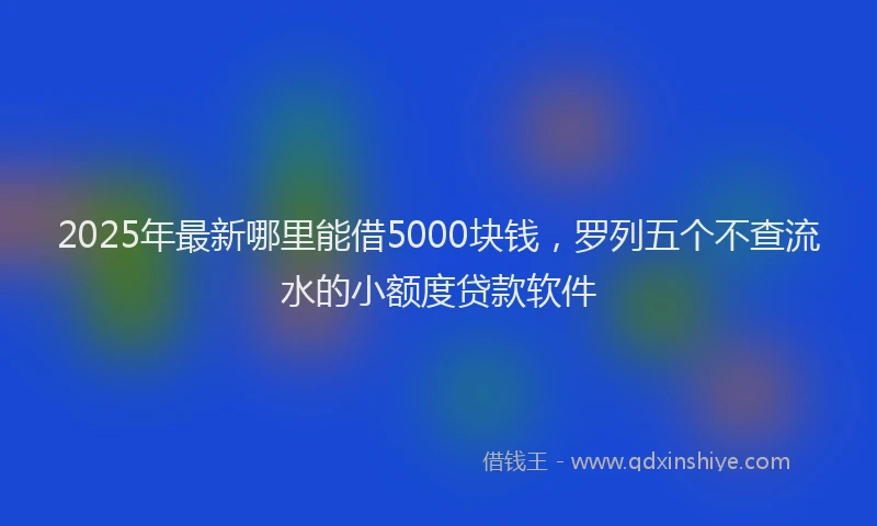2025年最新哪里能借5000块钱，罗列五个不查流水的小额度贷款软件