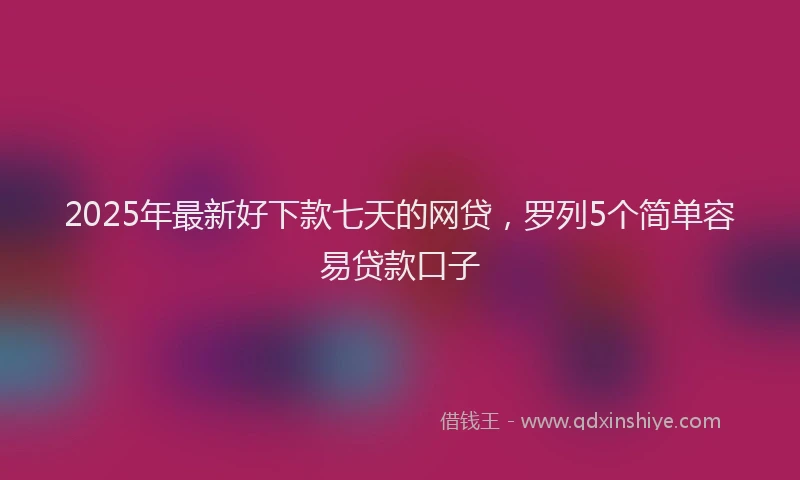 2025年最新好下款七天的网贷，罗列5个简单容易贷款口子