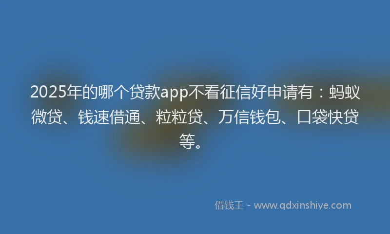 2025年的哪个贷款app不看征信好申请有：蚂蚁微贷、钱速借通、粒粒贷、万信钱包、口袋快贷等。