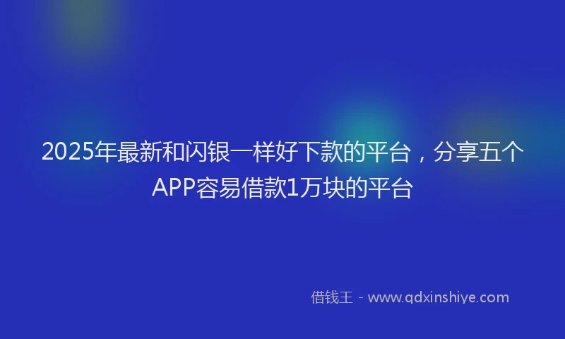2025年最新和闪银一样好下款的平台，分享五个APP容易借款1万块的平台