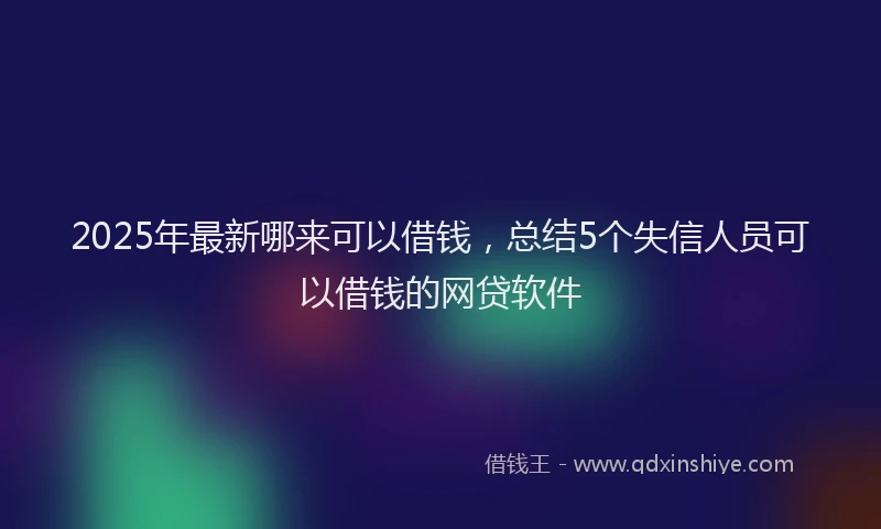 2025年最新哪来可以借钱，总结5个失信人员可以借钱的网贷软件