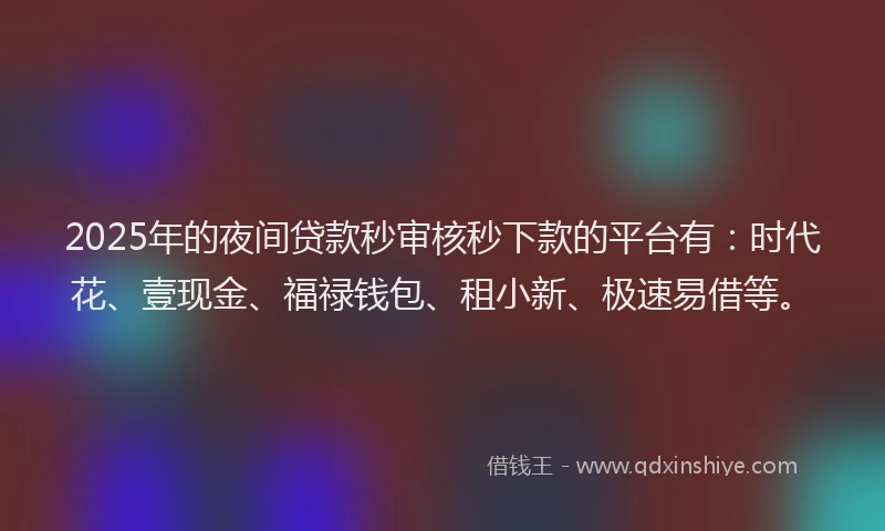 2025年的夜间贷款秒审核秒下款的平台有：时代花、壹现金、福禄钱包、租小新、极速易借等。