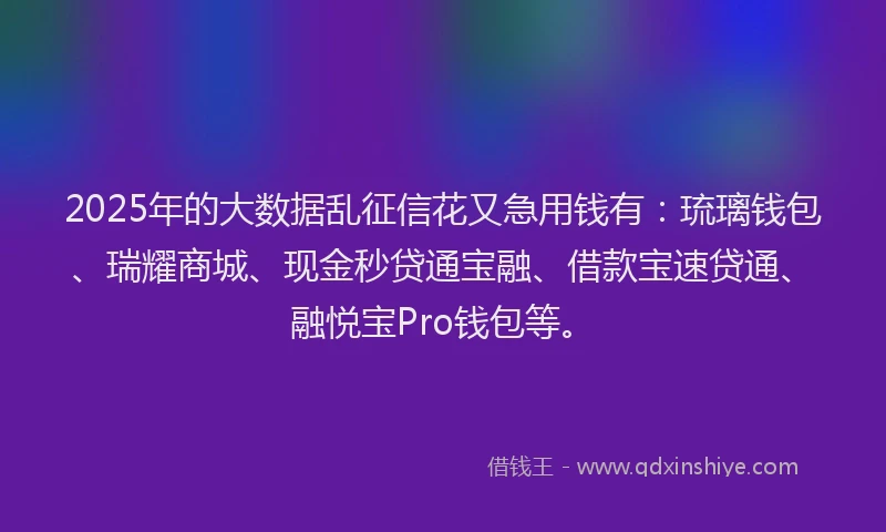 2025年的大数据乱征信花又急用钱有：琉璃钱包、瑞耀商城、现金秒贷通宝融、借款宝速贷通、融悦宝Pro钱包等。