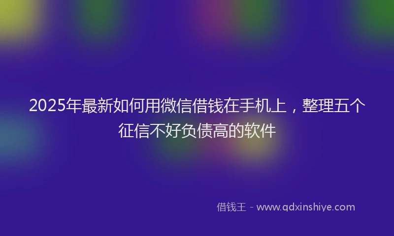 2025年最新如何用微信借钱在手机上，整理五个征信不好负债高的软件