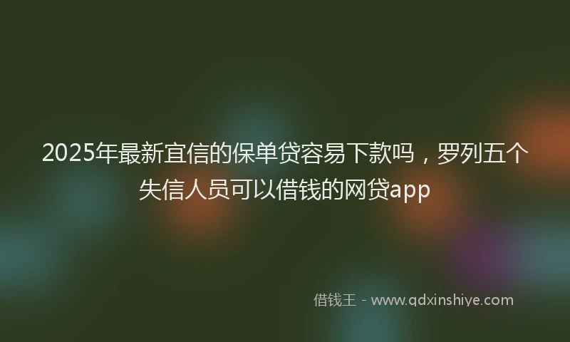 2025年最新宜信的保单贷容易下款吗，罗列五个失信人员可以借钱的网贷app