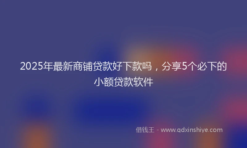 2025年最新商铺贷款好下款吗，分享5个必下的小额贷款软件